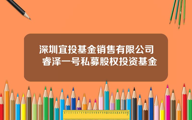 深圳宜投基金销售有限公司 睿泽一号私募股权投资基金